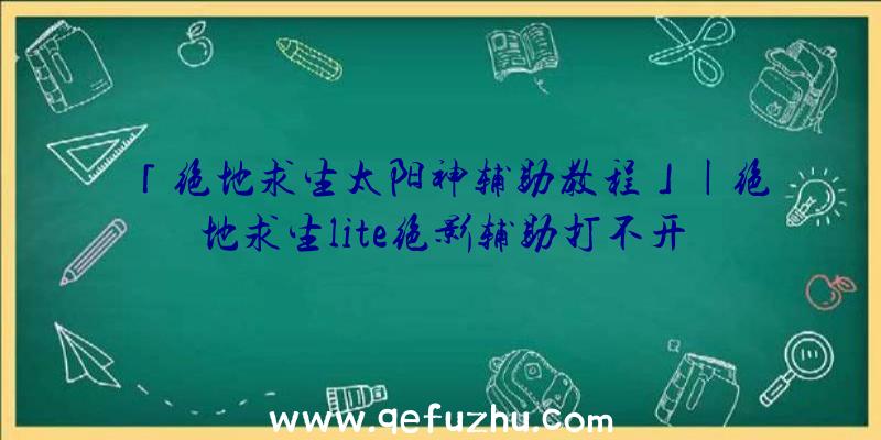 「绝地求生太阳神辅助教程」|绝地求生lite绝影辅助打不开